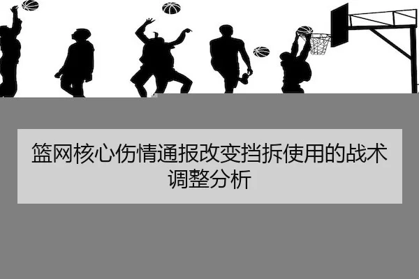 篮网核心伤情通报改变挡拆使用的战术调整分析